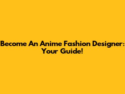 Become An Anime Fashion Designer: Your Guide!