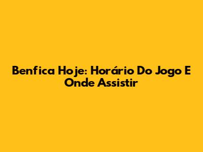 Benfica Hoje: Horário Do Jogo E Onde Assistir