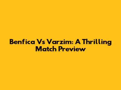 Benfica Vs Varzim: A Thrilling Match Preview