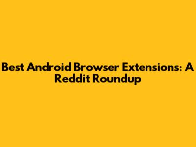 Best Android Browser Extensions: A Reddit Roundup