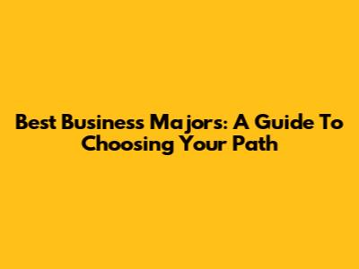 Best Business Majors: A Guide To Choosing Your Path