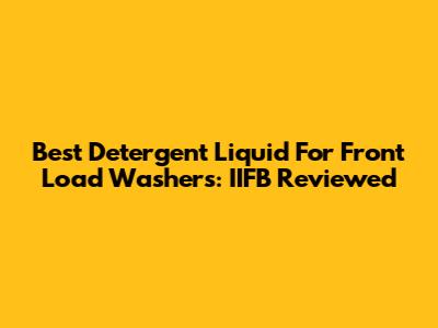 Best Detergent Liquid For Front Load Washers: IIFB Reviewed
