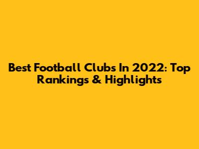 Best Football Clubs In 2022: Top Rankings & Highlights