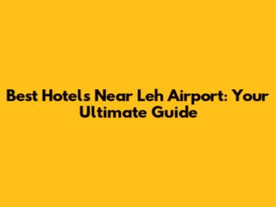 Best Hotels Near Leh Airport: Your Ultimate Guide