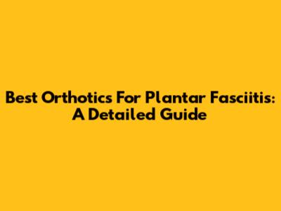 Best Orthotics For Plantar Fasciitis: A Detailed Guide