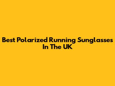 Best Polarized Running Sunglasses In The UK