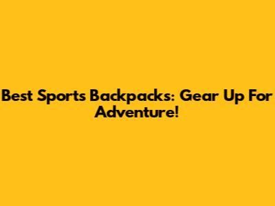 Best Sports Backpacks: Gear Up For Adventure!