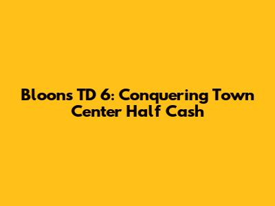 Bloons TD 6: Conquering Town Center Half Cash