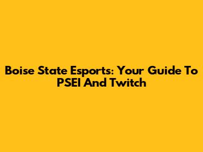 Boise State Esports: Your Guide To PSEI And Twitch