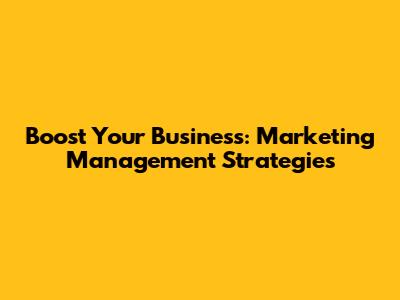 Boost Your Business: Marketing Management Strategies