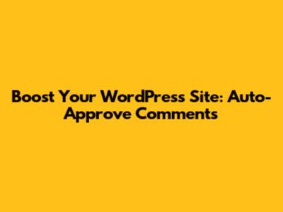 Boost Your WordPress Site: Auto-Approve Comments