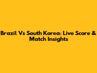 Brazil Vs South Korea: Live Score & Match Insights