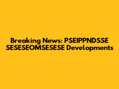Breaking News: PSEIPPNDSSE SESESEOMSESESE Developments