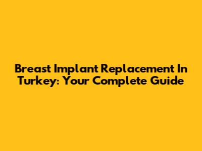 Breast Implant Replacement In Turkey: Your Complete Guide