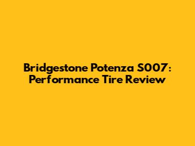 Bridgestone Potenza S007: Performance Tire Review