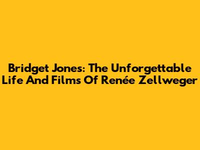Bridget Jones: The Unforgettable Life And Films Of Renée Zellweger
