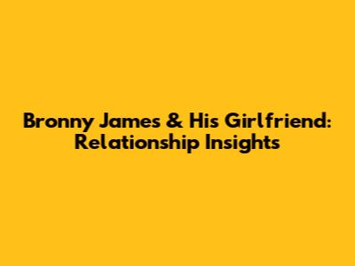 Bronny James & His Girlfriend: Relationship Insights