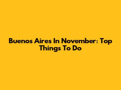 Buenos Aires In November: Top Things To Do