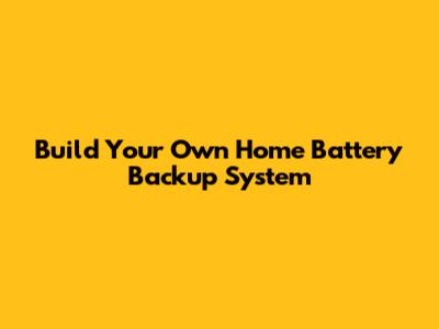 Build Your Own Home Battery Backup System