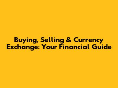 Buying, Selling & Currency Exchange: Your Financial Guide