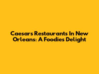 Caesars Restaurants In New Orleans: A Foodie's Delight