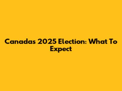 Canada's 2025 Election: What To Expect