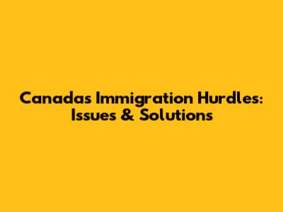 Canada's Immigration Hurdles: Issues & Solutions