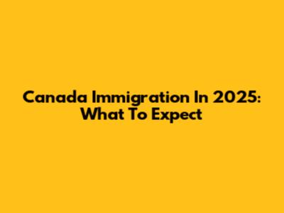 Canada Immigration In 2025: What To Expect