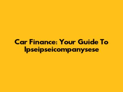 Car Finance: Your Guide To Ipseipseicompanysese
