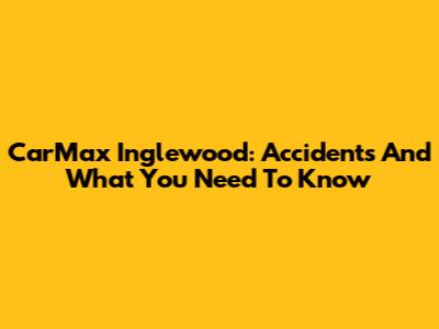 CarMax Inglewood: Accidents And What You Need To Know