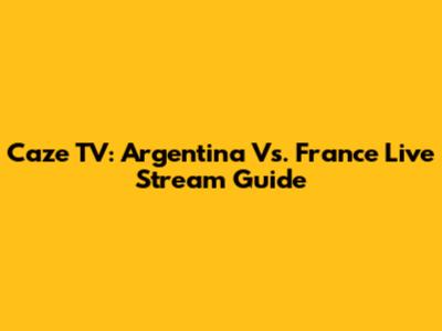 Caze TV: Argentina Vs. France Live Stream Guide