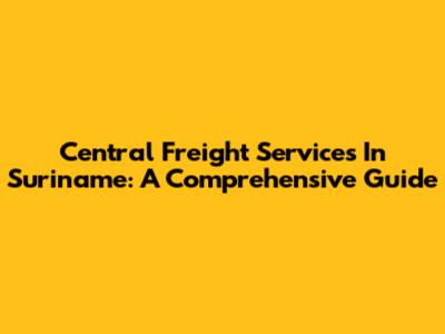 Central Freight Services In Suriname: A Comprehensive Guide
