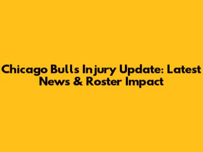 Chicago Bulls Injury Update: Latest News & Roster Impact