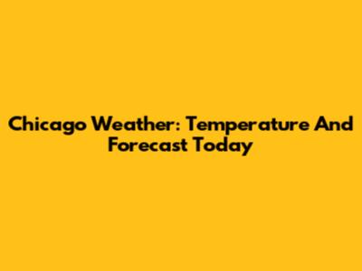 Chicago Weather: Temperature And Forecast Today