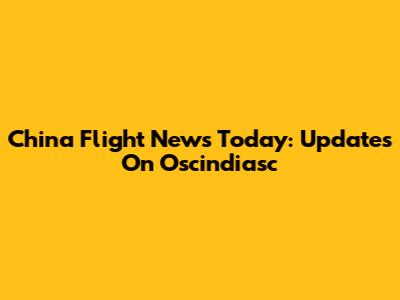 China Flight News Today: Updates On Oscindiasc