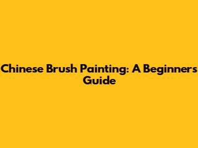 Chinese Brush Painting: A Beginner's Guide
