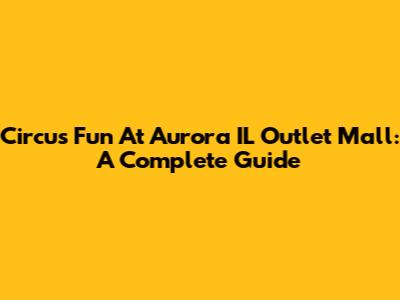 Circus Fun At Aurora IL Outlet Mall: A Complete Guide