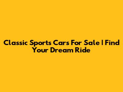Classic Sports Cars For Sale | Find Your Dream Ride