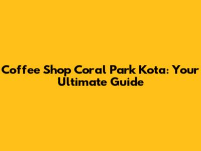 Coffee Shop Coral Park Kota: Your Ultimate Guide