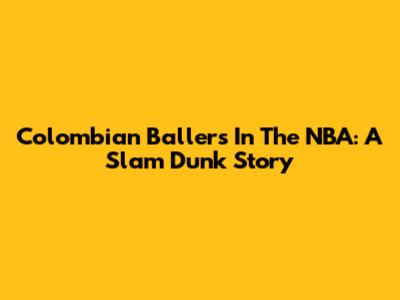Colombian Ballers In The NBA: A Slam Dunk Story