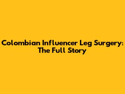 Colombian Influencer Leg Surgery: The Full Story