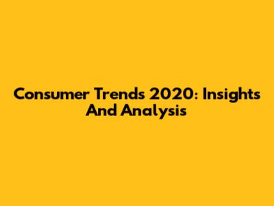 Consumer Trends 2020: Insights And Analysis