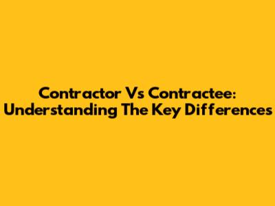 Contractor Vs Contractee: Understanding The Key Differences