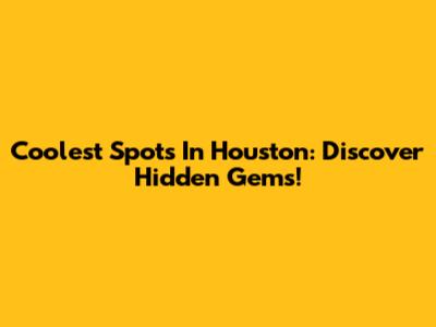 Coolest Spots In Houston: Discover Hidden Gems!