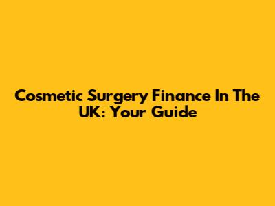 Cosmetic Surgery Finance In The UK: Your Guide