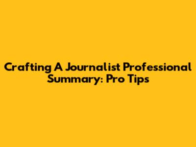 Crafting A Journalist Professional Summary: Pro Tips