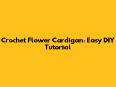 Crochet Flower Cardigan: Easy DIY Tutorial