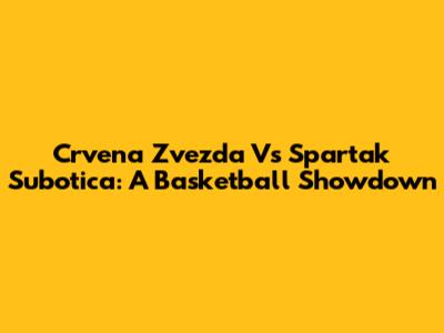 Crvena Zvezda Vs Spartak Subotica: A Basketball Showdown