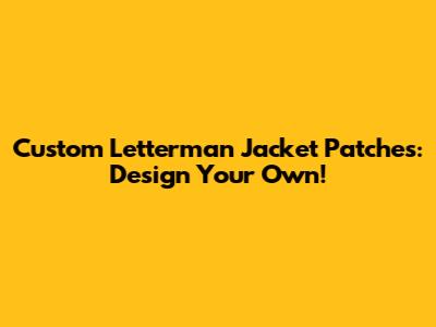 Custom Letterman Jacket Patches: Design Your Own!