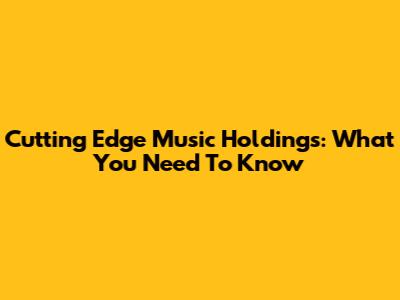 Cutting Edge Music Holdings: What You Need To Know